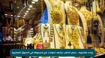 زيادة مفاجئة.. سعر الذهب يشهد تحولات غير مسبوقة في السوق المصرية